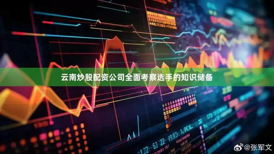 云南炒股配资公司全面考察选手的知识储备