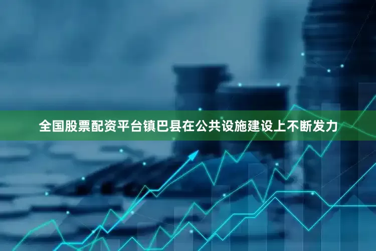 全国股票配资平台镇巴县在公共设施建设上不断发力