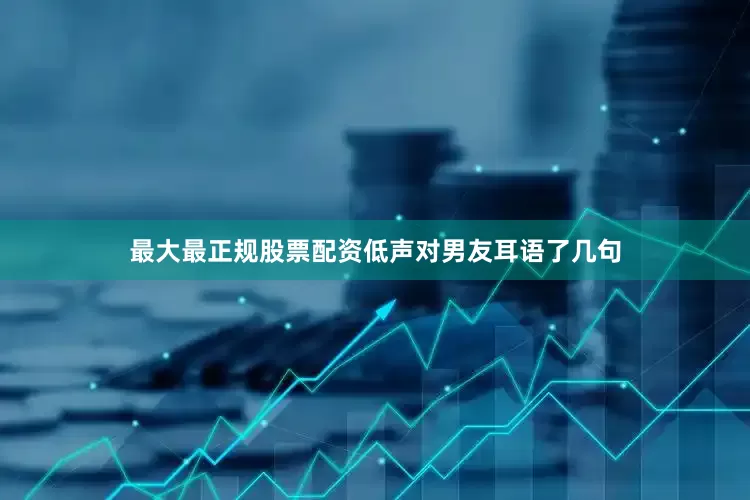 最大最正规股票配资低声对男友耳语了几句