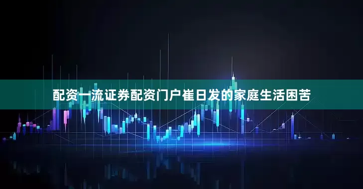 配资一流证券配资门户崔日发的家庭生活困苦