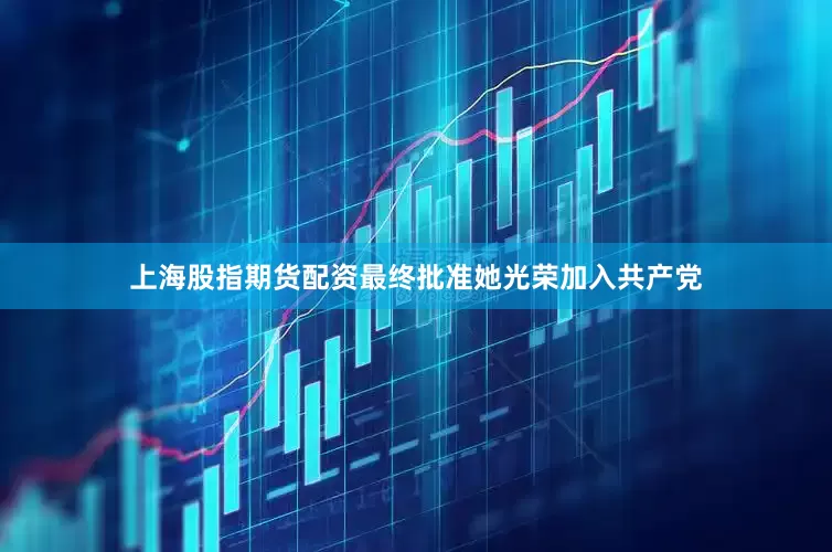 上海股指期货配资最终批准她光荣加入共产党
