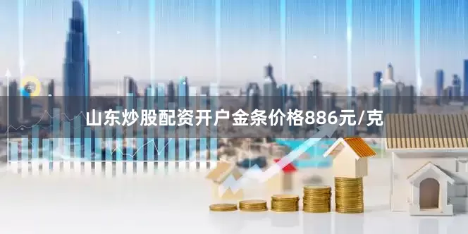 山东炒股配资开户金条价格886元/克