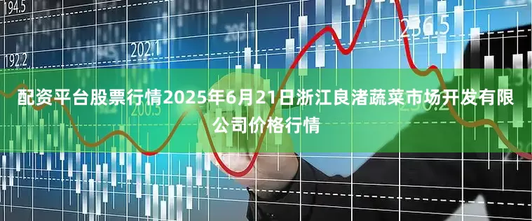 配资平台股票行情2025年6月21日浙江良渚蔬菜市场开发有限公司价格行情