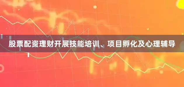股票配资理财开展技能培训、项目孵化及心理辅导