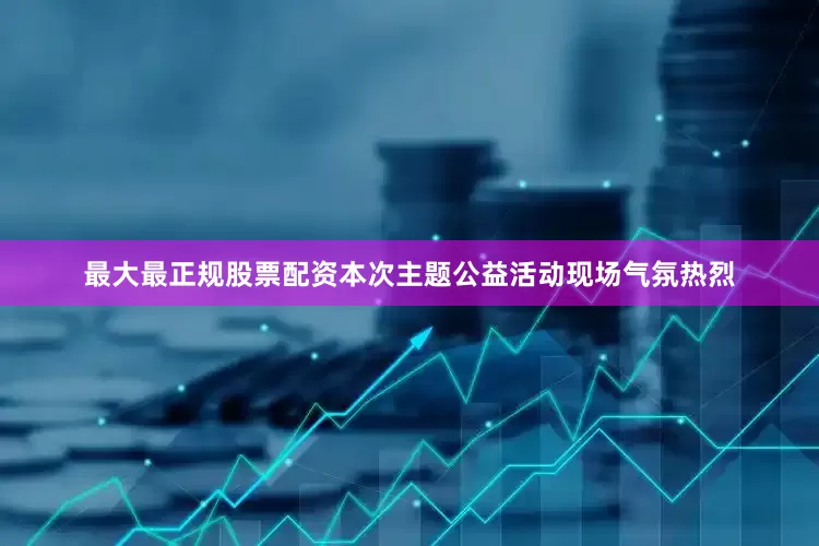 最大最正规股票配资本次主题公益活动现场气氛热烈