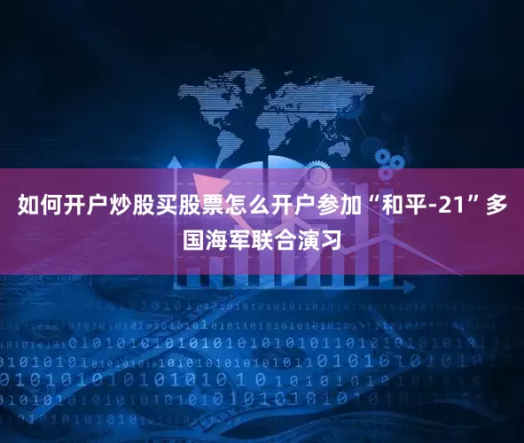如何开户炒股买股票怎么开户参加“和平-21”多国海军联合演习