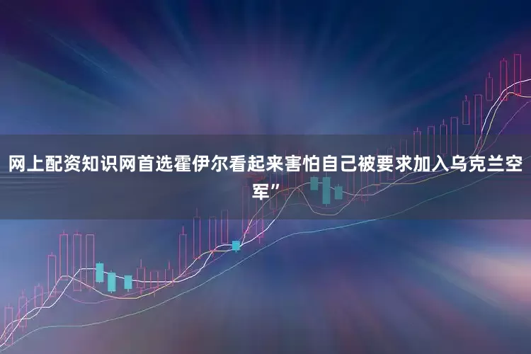网上配资知识网首选霍伊尔看起来害怕自己被要求加入乌克兰空军”