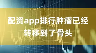 配资app排行肿瘤已经转移到了骨头