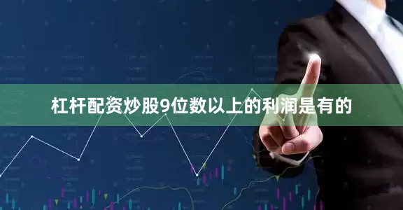 杠杆配资炒股9位数以上的利润是有的