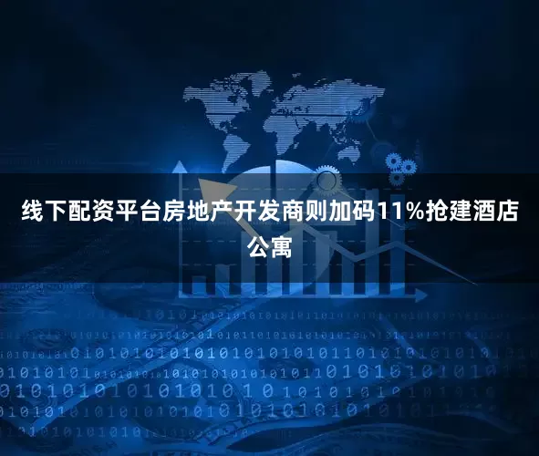 线下配资平台房地产开发商则加码11%抢建酒店公寓
