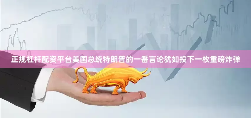 正规杠杆配资平台美国总统特朗普的一番言论犹如投下一枚重磅炸弹