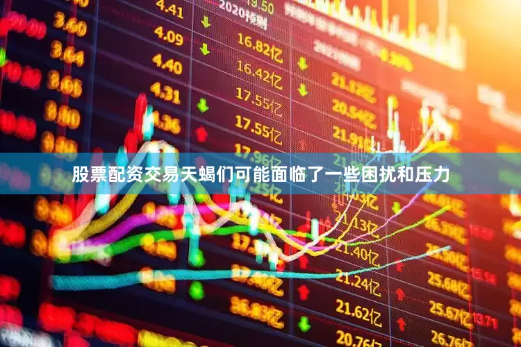 股票配资交易天蝎们可能面临了一些困扰和压力