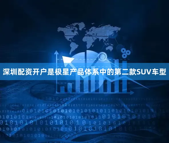 深圳配资开户是极星产品体系中的第二款SUV车型