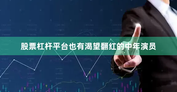 股票杠杆平台也有渴望翻红的中年演员