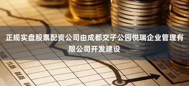 正规实盘股票配资公司由成都交子公园悦瑞企业管理有限公司开发建设