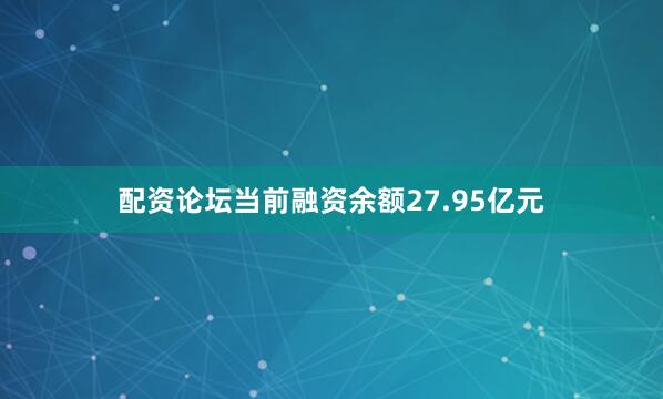 配资论坛当前融资余额27.95亿元
