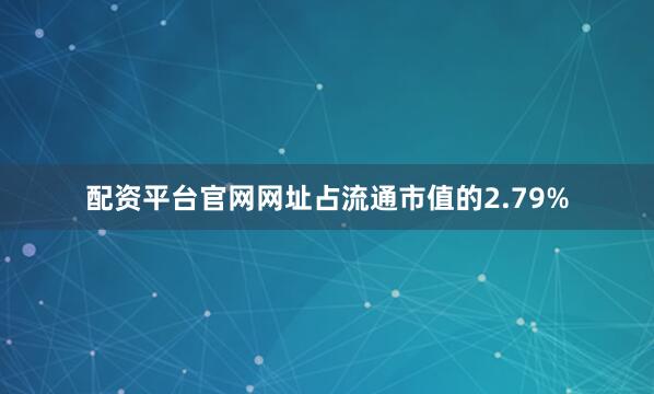 配资平台官网网址占流通市值的2.79%