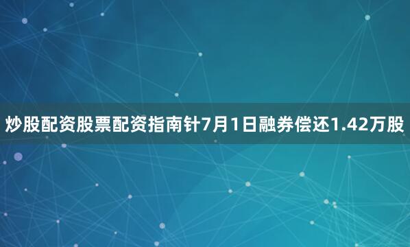炒股配资股票配资指南针7月1日融券偿还1.42万股