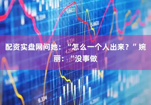 配资实盘网问她：“怎么一个人出来？”婉丽：“没事做