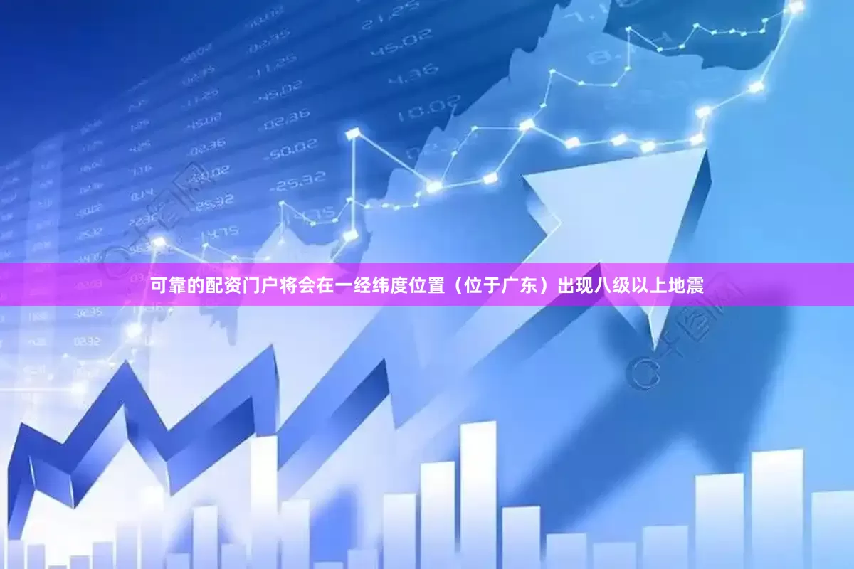可靠的配资门户将会在一经纬度位置（位于广东）出现八级以上地震