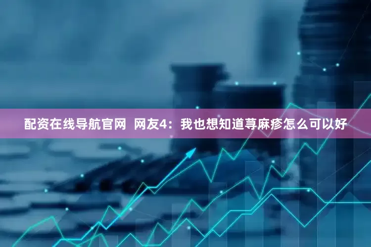 配资在线导航官网  网友4：我也想知道荨麻疹怎么可以好