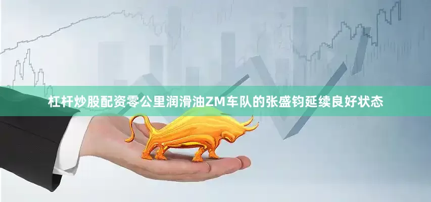 杠杆炒股配资零公里润滑油ZM车队的张盛钧延续良好状态