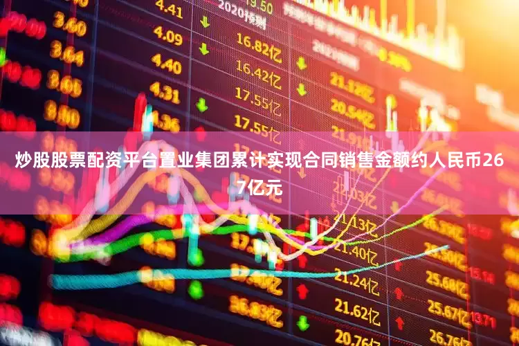 炒股股票配资平台置业集团累计实现合同销售金额约人民币267亿元