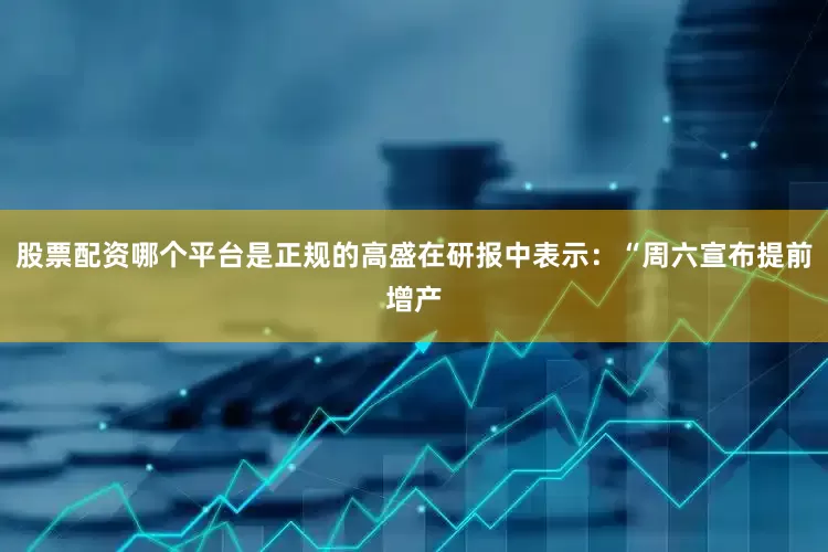 股票配资哪个平台是正规的高盛在研报中表示：“周六宣布提前增产