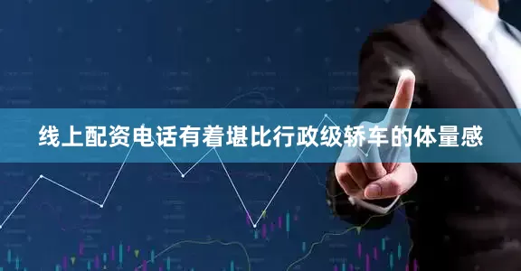 线上配资电话有着堪比行政级轿车的体量感