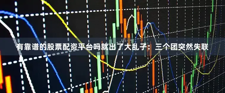 有靠谱的股票配资平台吗就出了大乱子：三个团突然失联
