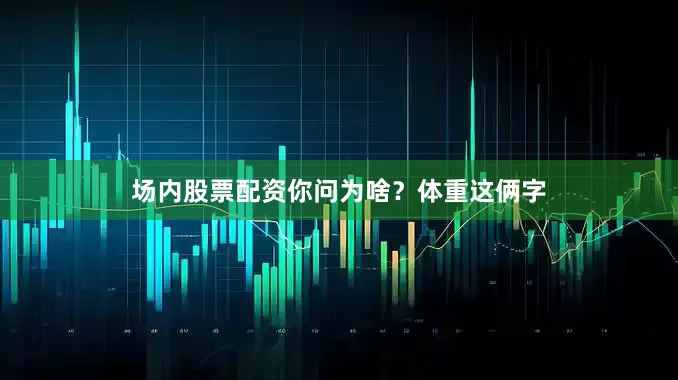 场内股票配资你问为啥？体重这俩字