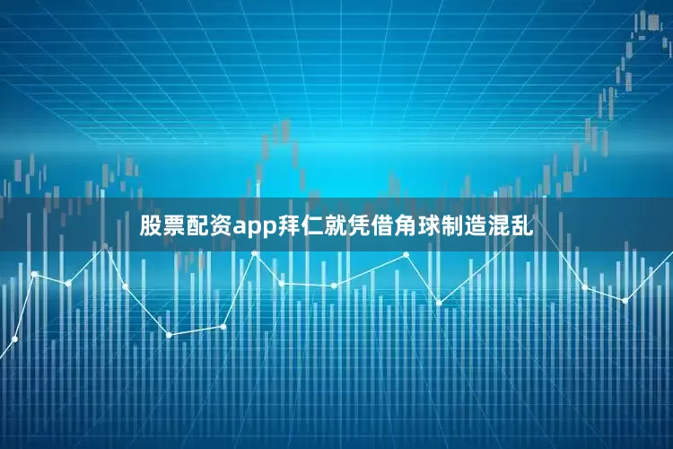 股票配资app拜仁就凭借角球制造混乱