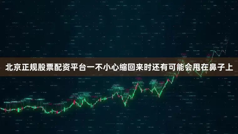 北京正规股票配资平台一不小心缩回来时还有可能会甩在鼻子上