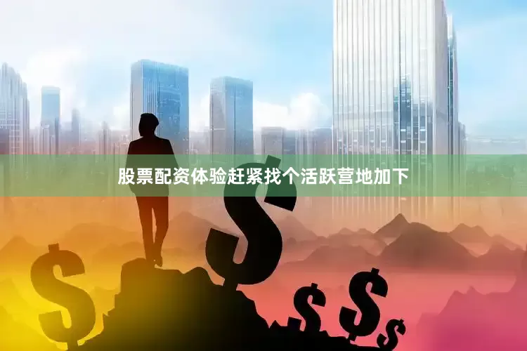 股票配资体验赶紧找个活跃营地加下