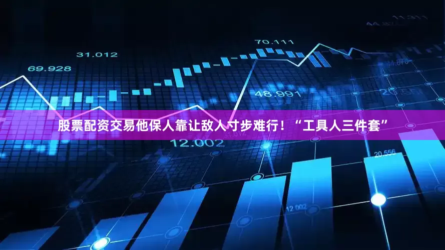 股票配资交易他保人靠让敌人寸步难行！“工具人三件套”