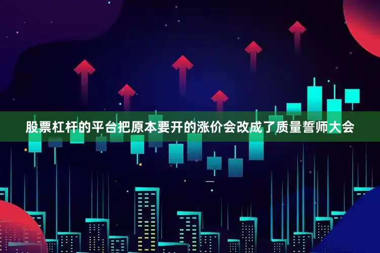 股票杠杆的平台把原本要开的涨价会改成了质量誓师大会