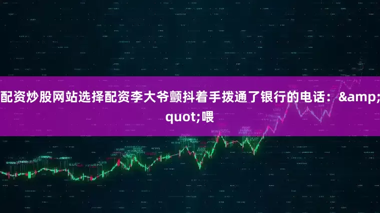 配资炒股网站选择配资李大爷颤抖着手拨通了银行的电话：&quot;喂