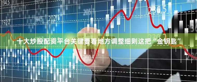 十大炒股配资平台关键要看地方调整细则这把“金钥匙”