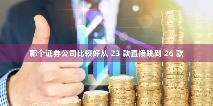 哪个证券公司比较好从 23 款直接跳到 26 款
