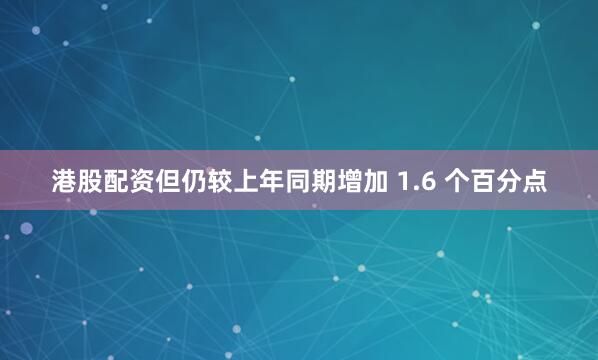 港股配资但仍较上年同期增加 1.6 个百分点