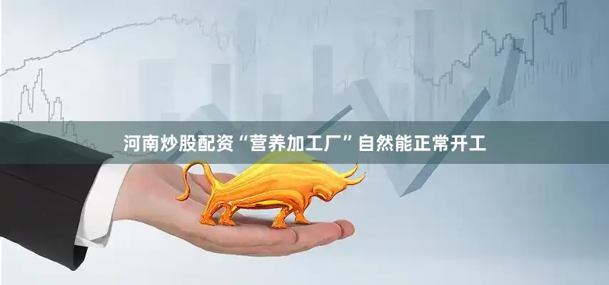 河南炒股配资“营养加工厂”自然能正常开工