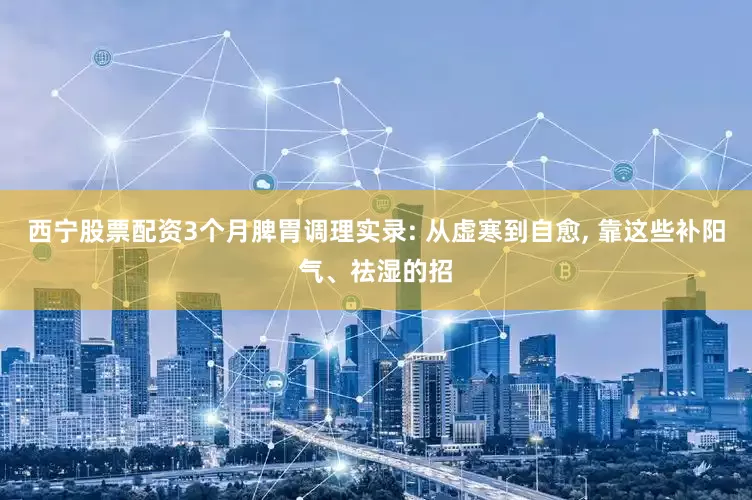 西宁股票配资3个月脾胃调理实录: 从虚寒到自愈, 靠这些补阳气、祛湿的招