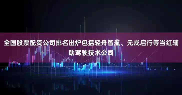 全国股票配资公司排名出炉包括轻舟智航、元戎启行等当红辅助驾驶技术公司