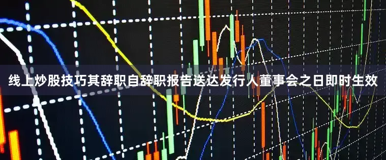 线上炒股技巧其辞职自辞职报告送达发行人董事会之日即时生效