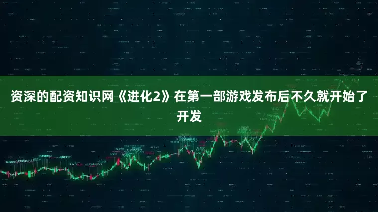 资深的配资知识网《进化2》在第一部游戏发布后不久就开始了开发