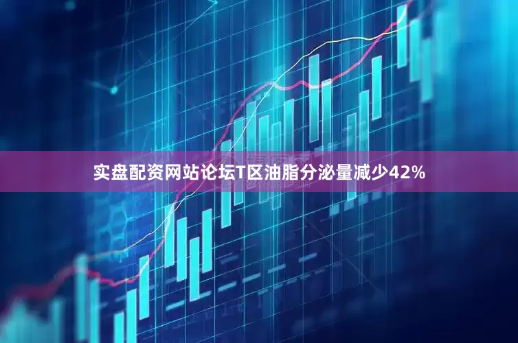 实盘配资网站论坛T区油脂分泌量减少42%