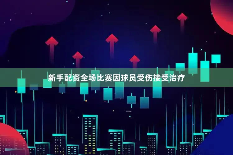 新手配资全场比赛因球员受伤接受治疗