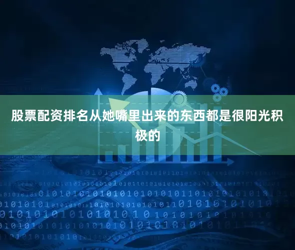 股票配资排名从她嘴里出来的东西都是很阳光积极的