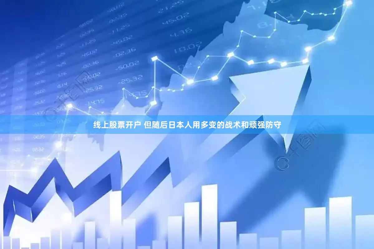 线上股票开户 但随后日本人用多变的战术和顽强防守