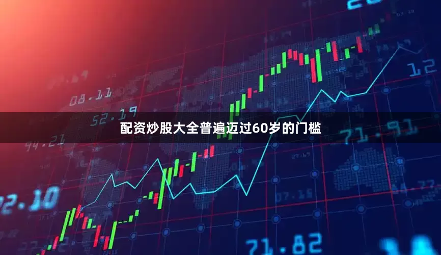 配资炒股大全普遍迈过60岁的门槛